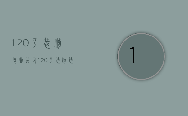 120平装修装修公司  120平装修装修公司赚多少钱