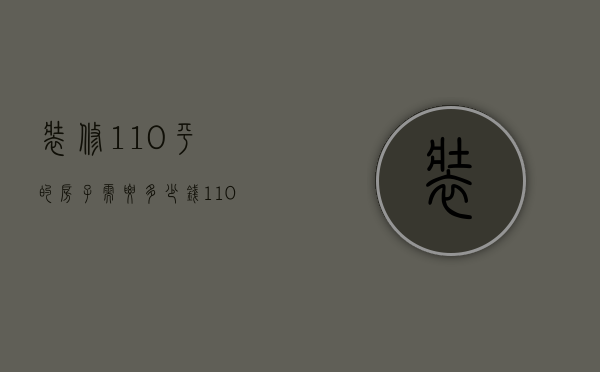 装修110平的房子需要多少钱（110平的房子普通装修大概多少钱）