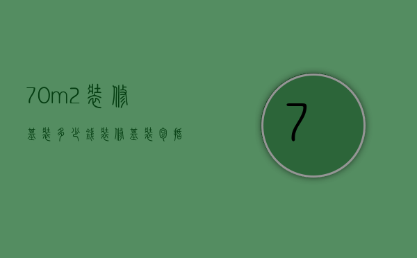 70m2装修基装多少钱 装修基装包括哪些