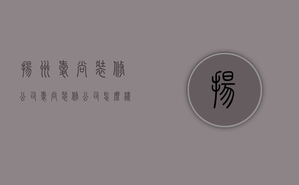 扬州爱尚装修公司  爱尚装修公司怎么样