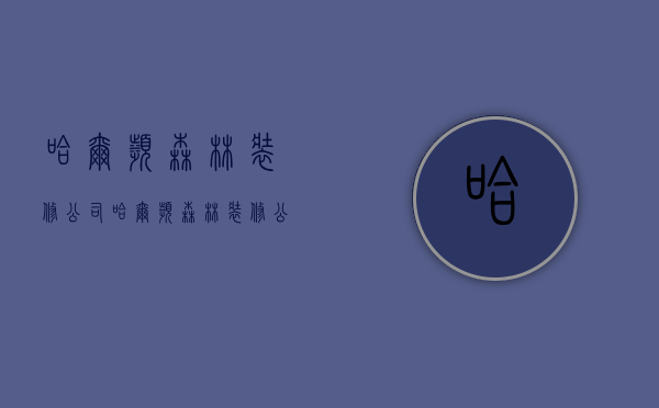 哈尔滨森林装修公司  哈尔滨森林装修公司怎么样