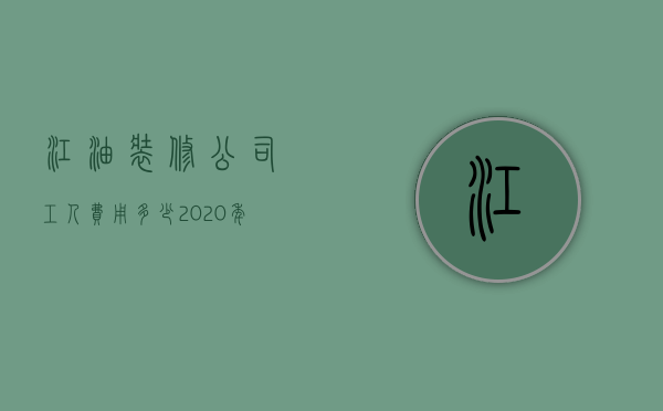 江油装修公司工人费用多少  2020年装修工人工资多少钱一天