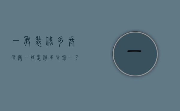 一般装修多长时间?一般装修多少钱一平方（一般装修多长时间？一般装修多少钱？）