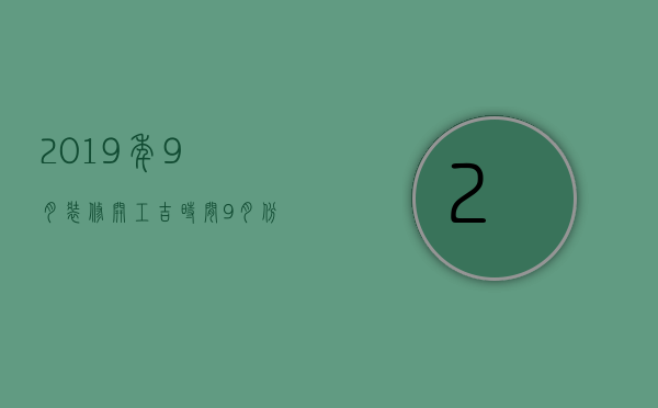 2023年9月装修开工吉时间（9月份适合装修开工的吉日）