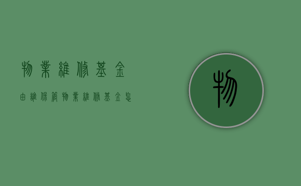 物业维修基金由谁保管（物业维修基金怎么使用,其定义和筹集方式是？）