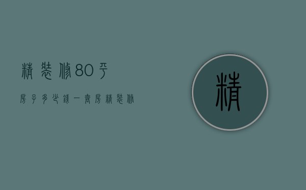 精装修80平房子多少钱一套房（精装修80平房子多少钱一套呢）