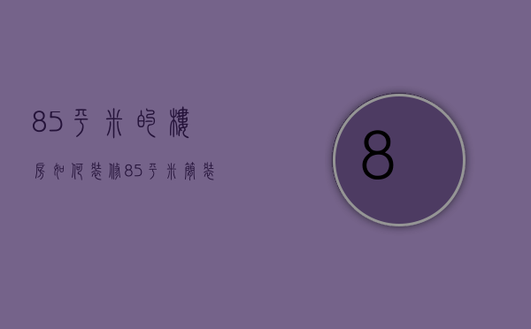 85平米的楼房如何装修（85平米简装装修需要多少钱）