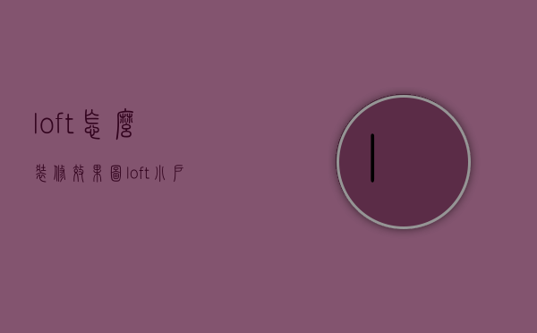 loft怎么装修效果图（loft小户型装修案例说明 loft装修要点）