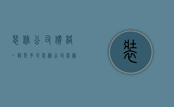 装修公司价格一般是多少（装修公司装修要多少钱 房屋装修有哪些风格）