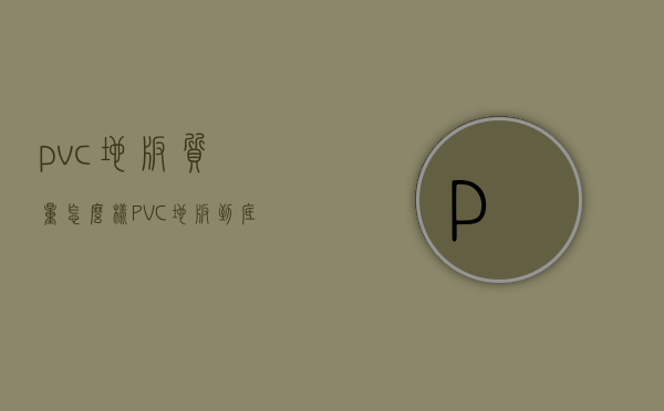 pvc地板质量怎么样（PVC地板到底怎么样？是环保耐用的产品吗？）