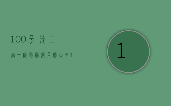 100平米三室一厅装修效果图大全（100平三居室装修技巧 100平三居室装修注意事项）