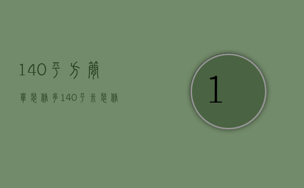 140平方简单装修多（140平米装修的技巧   140平米装修注意什么）