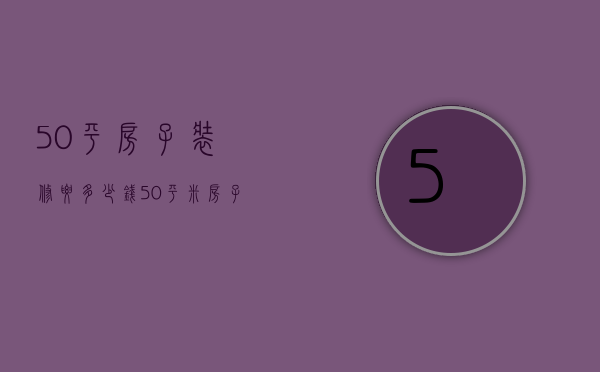 50平房子装修要多少钱（50平米房子装修价格是多少 装修房子设计技巧）