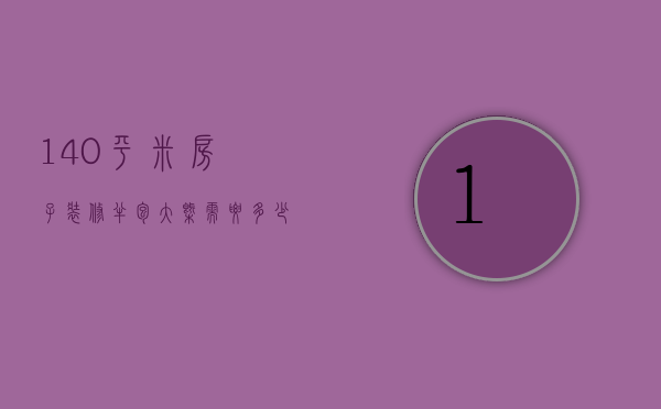 140平米房子装修半包大概需要多少钱（140平装修半包大约什么价）