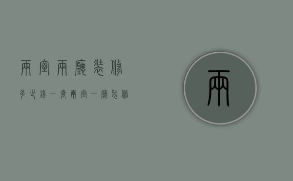 两室两厅装修多少钱一套（两室一厅装修设计注意 两室一厅装修多少钱）