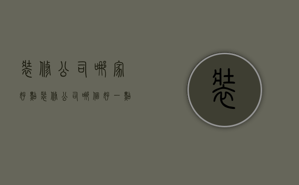 装修公司哪家好点（装修公司哪个好一点）