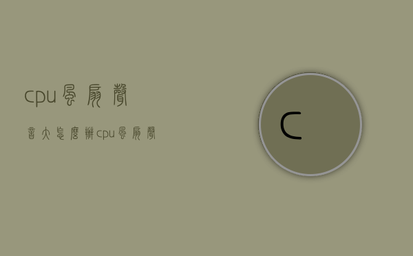 cpu风扇声音大怎么办？cpu风扇声音大解决方法