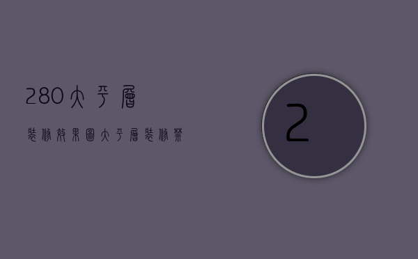 280大平层装修效果图 大平层装修禁忌有哪些