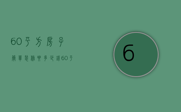 60平方房子简单装修要多少钱（60平方装修需要多少钱一平方）