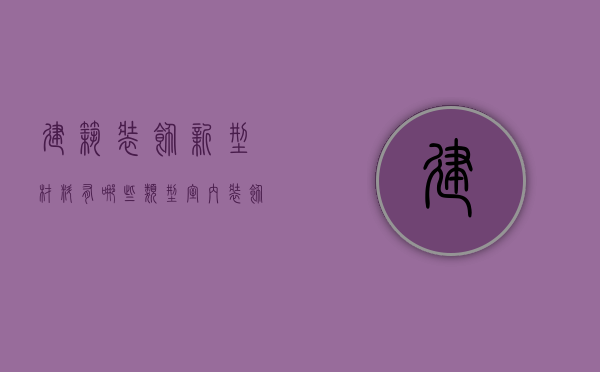 建筑装饰新型材料有哪些类型（室内装饰新型材料有哪些）