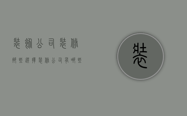 装饰公司装修那些 选择装修公司有哪些要点