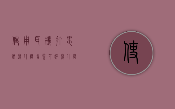 使用耳机打电话为什么音质不好  为什么我用耳机打电话对方听不到我说话