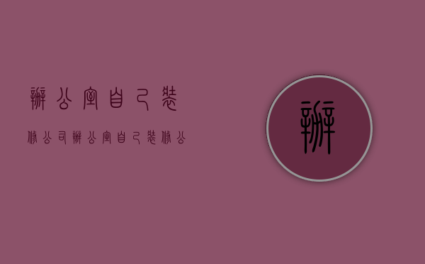 办公室自己装修公司  办公室自己装修公司有哪些