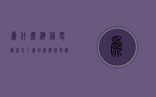 为什么海信电视看不了  为什么海信电视看不了电视投屏小人一直在走