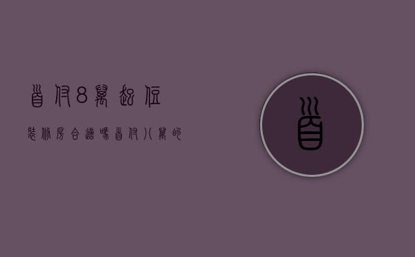 首付8万起住装修房合适吗（首付八万的房子实际一次性要付多少利息）