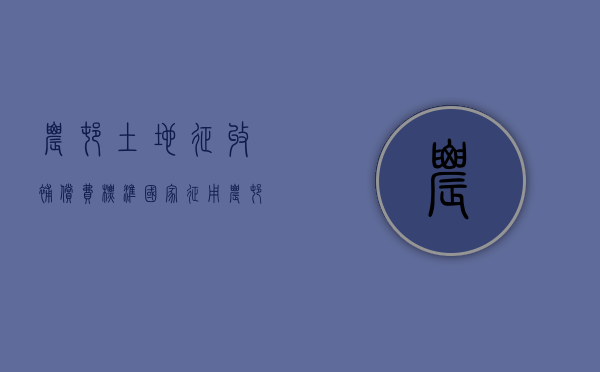 农村土地征收补偿费标准（国家征用农村土地补偿标准是多少钱一亩地）