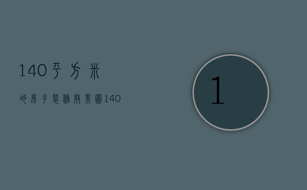 140平方米的房子装修效果图（140平方米房子装修技巧  140平方米房子装修要点）