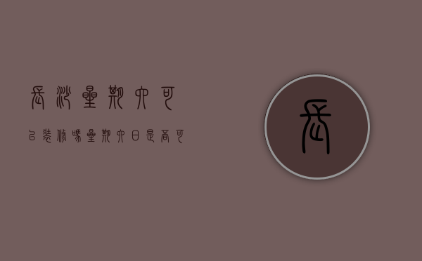 长沙星期六可以装修吗（星期六日是否可以装修）