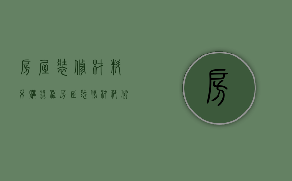 房屋装修材料采购流程 房屋装修材料价格