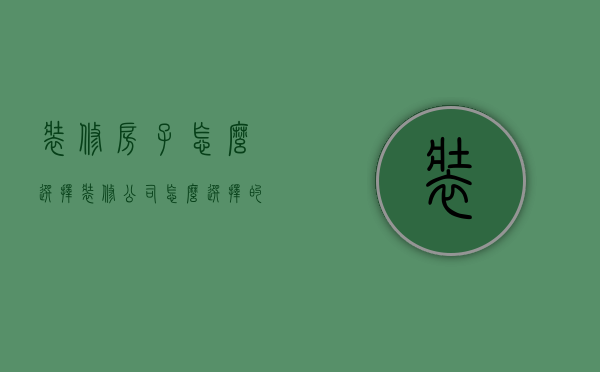 装修房子怎么选择装修公司（怎么选择的装修公司）