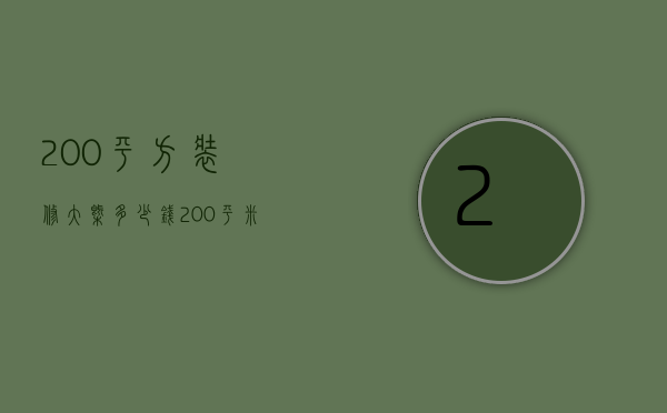 200平方装修大概多少钱（200平米装修费用是多少    装修公司有哪些）