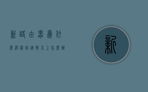 新路由器为什么没网络连接不上怎么办  新路由器为什么没网络连接不上怎么办呢