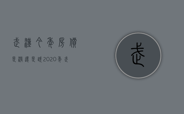 武汉今年房价是涨还是跌2020年（武汉房价新楼盘房价2020年）