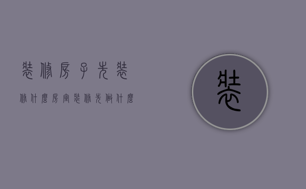 装修房子先装修什么（房室装修先做什么后做什么?）