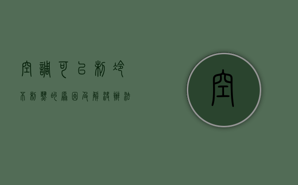 空调可以制冷不制热的原因及解决办法（空调不制热有四种原因，你想知道吗）