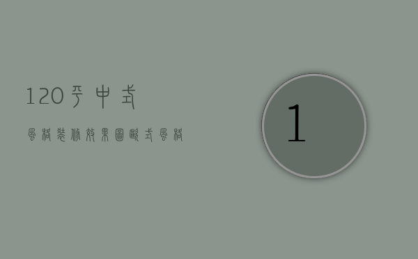 120平中式风格装修效果图（欧式风格120平方大概多少钱）