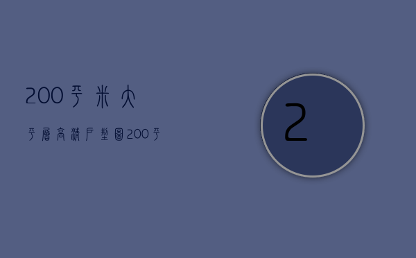 200平米大平层高清户型图（200平米大平层奢华装修设计 装修注意事项）