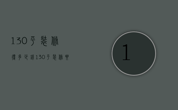 130平装修得多少钱（130平装修要多少钱 130平的房子装修注意事项）