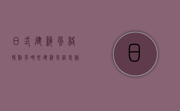 日式建筑风格特点有哪些 建筑风格装修注意事项和要求（日式建筑风格的特点）