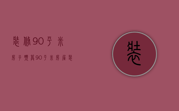 装修90平米房子预算（90平米房屋装修价格大概多少  房屋装修设计方法）