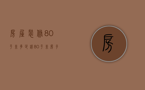 房屋装修80平米多少钱（80平米房子装修价格是多少   80平米装修方法）