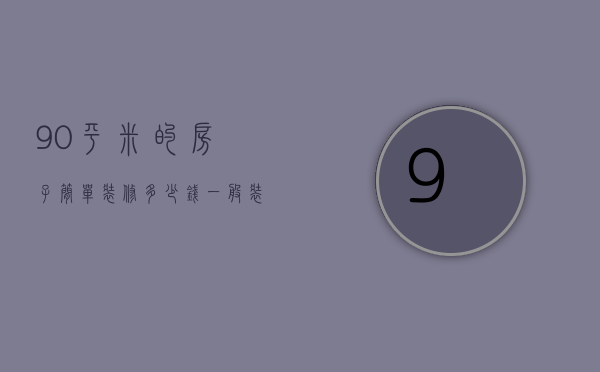 90平米的房子简单装修多少钱（一般装修90平方多少钱 房子装修有什么技巧）