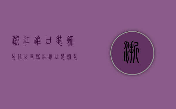 浙江进口装饰装修公司  浙江进口装饰装修公司电话