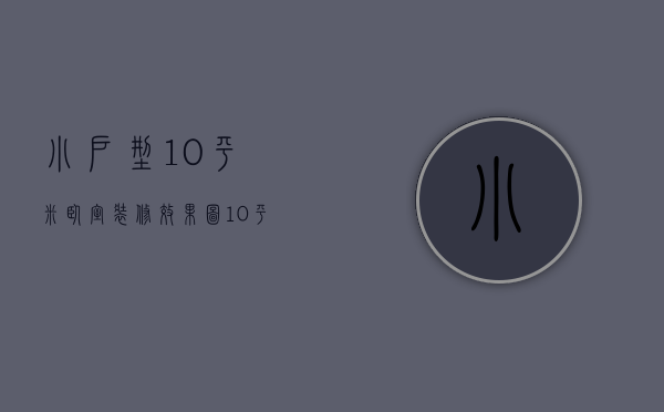 小户型10平米卧室装修效果图（10平方小户型装修设计 小户型装修要点）