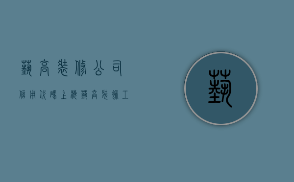 艺高装修公司信用代码  上海艺高装饰工程有限公司是国企吗