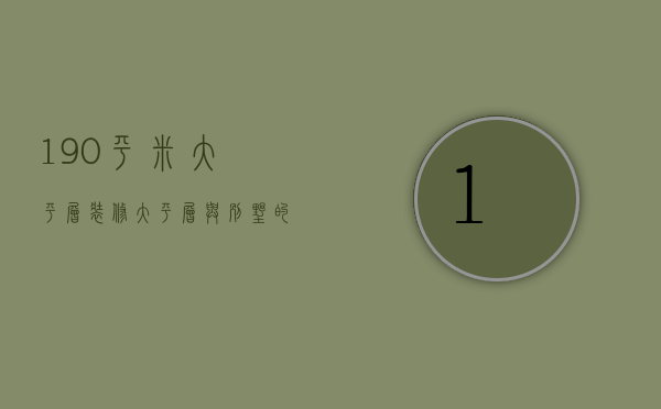 190平米大平层装修 大平层与别墅的区别有哪些